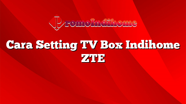 Cara Setting TV Box Indihome ZTE