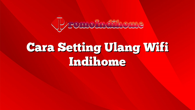 Cara Setting Ulang Wifi Indihome
