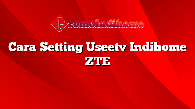 Cara Setting Useetv Indihome ZTE