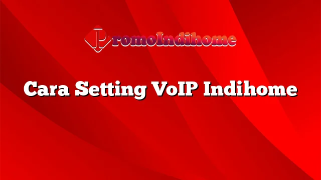 Cara Setting VoIP Indihome
