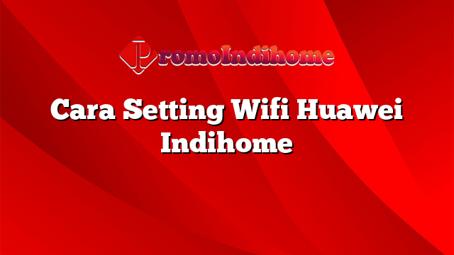 Cara Setting Wifi Huawei Indihome