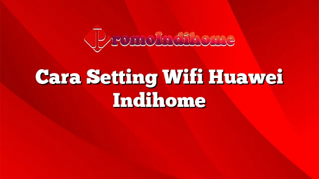 Cara Setting Wifi Huawei Indihome