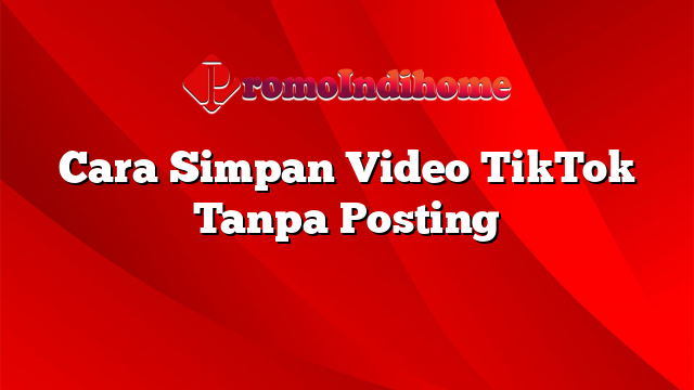Cara Simpan Video TikTok Tanpa Posting