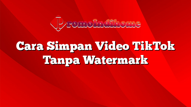 Cara Simpan Video TikTok Tanpa Watermark