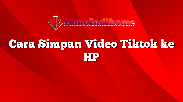 Cara Simpan Video Tiktok ke HP
