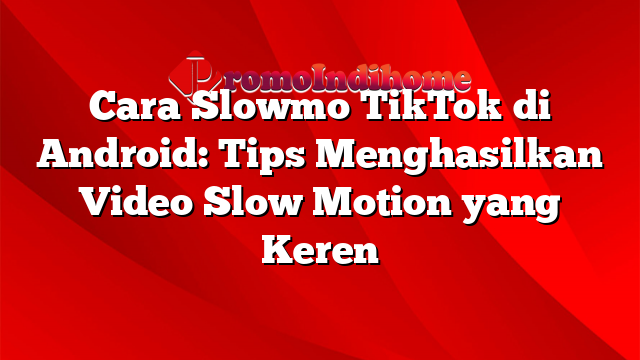 Cara Slowmo TikTok di Android: Tips Menghasilkan Video Slow Motion yang Keren