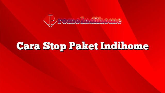 Cara Stop Paket Indihome