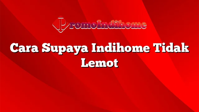 Cara Supaya Indihome Tidak Lemot