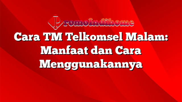 Cara TM Telkomsel Malam: Manfaat dan Cara Menggunakannya