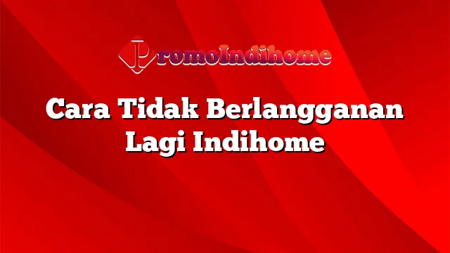 Cara Tidak Berlangganan Lagi Indihome