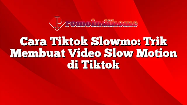 Cara Tiktok Slowmo: Trik Membuat Video Slow Motion di Tiktok