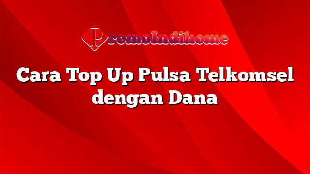 Cara Top Up Pulsa Telkomsel dengan Dana