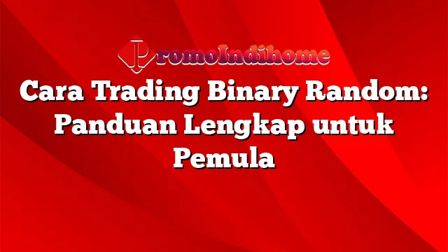 Cara Trading Binary Random: Panduan Lengkap untuk Pemula