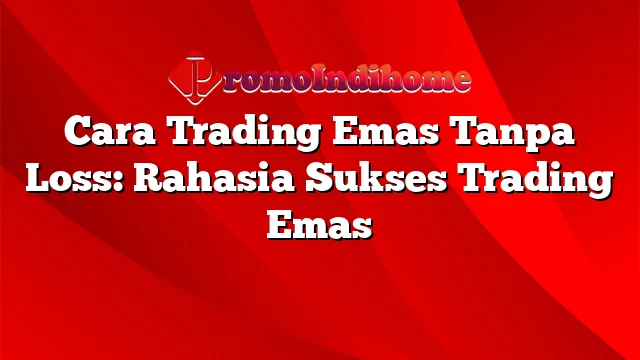 Cara Trading Emas Tanpa Loss: Rahasia Sukses Trading Emas