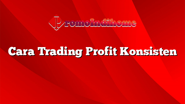 Cara Trading Profit Konsisten