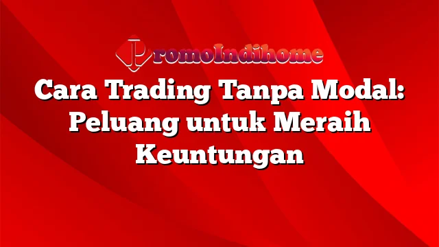 Cara Trading Tanpa Modal: Peluang untuk Meraih Keuntungan