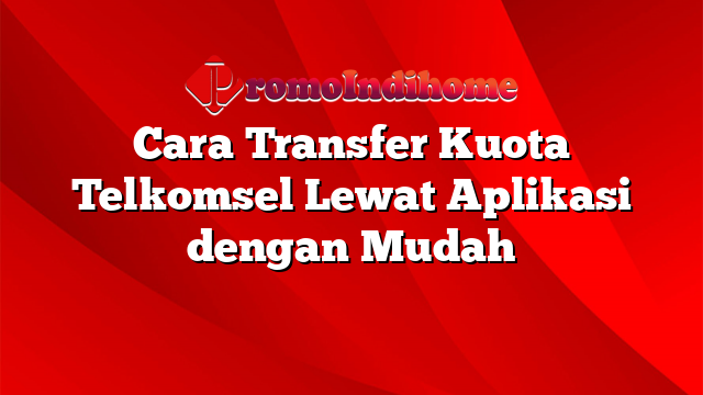 Cara Transfer Kuota Telkomsel Lewat Aplikasi dengan Mudah
