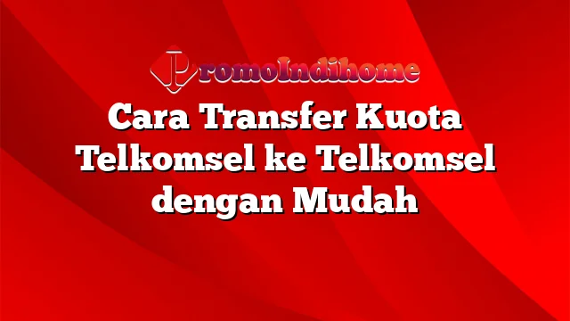 Cara Transfer Kuota Telkomsel ke Telkomsel dengan Mudah