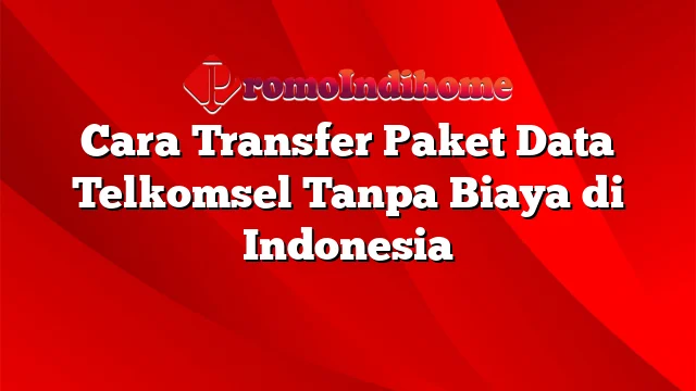 Cara Transfer Paket Data Telkomsel Tanpa Biaya di Indonesia