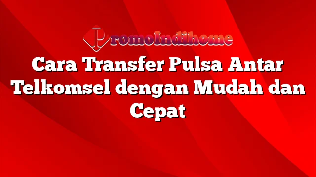 Cara Transfer Pulsa Antar Telkomsel dengan Mudah dan Cepat