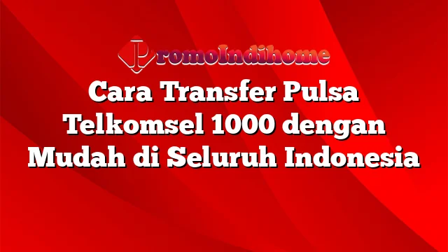 Cara Transfer Pulsa Telkomsel 1000 dengan Mudah di Seluruh Indonesia