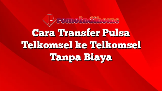 Cara Transfer Pulsa Telkomsel ke Telkomsel Tanpa Biaya