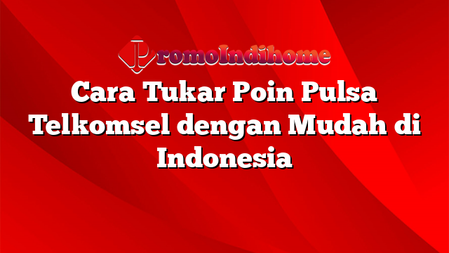 Cara Tukar Poin Pulsa Telkomsel dengan Mudah di Indonesia