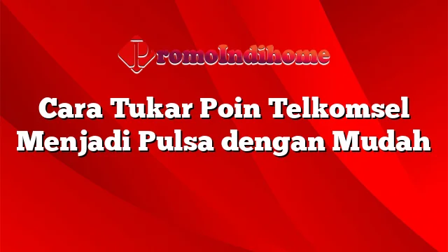 Cara Tukar Poin Telkomsel Menjadi Pulsa dengan Mudah