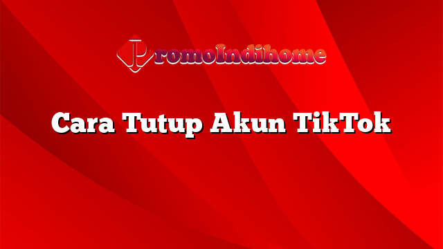 Cara Tutup Akun TikTok