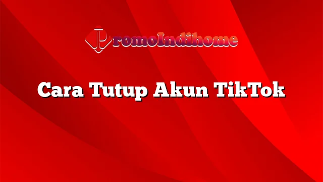 Cara Tutup Akun TikTok