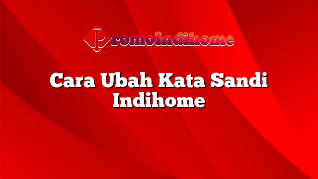 Cara Ubah Kata Sandi Indihome