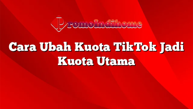 Cara Ubah Kuota TikTok Jadi Kuota Utama