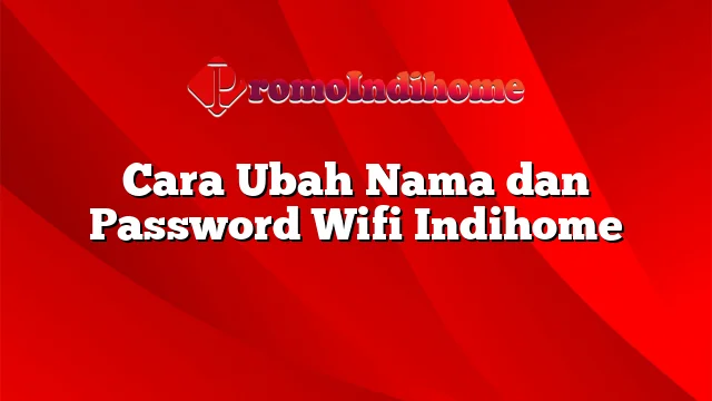 Cara Ubah Nama dan Password Wifi Indihome