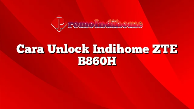 Cara Unlock Indihome ZTE B860H