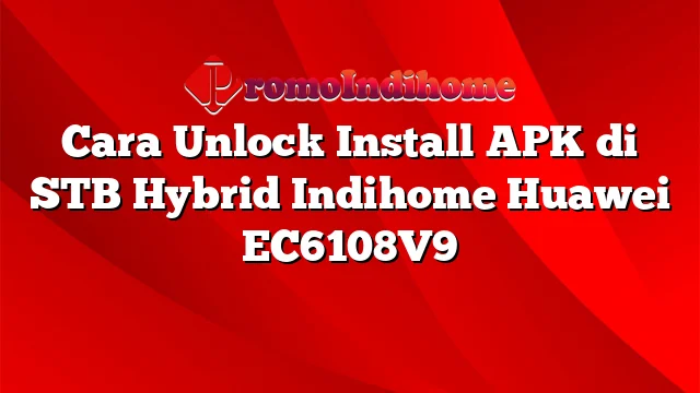 Cara Unlock Install APK di STB Hybrid Indihome Huawei EC6108V9