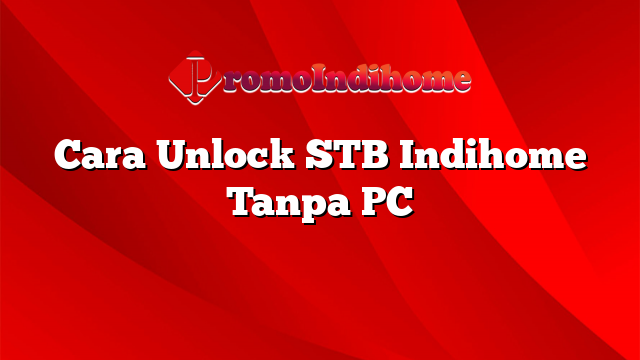 Cara Unlock STB Indihome Tanpa PC