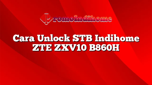 Cara Unlock STB Indihome ZTE ZXV10 B860H
