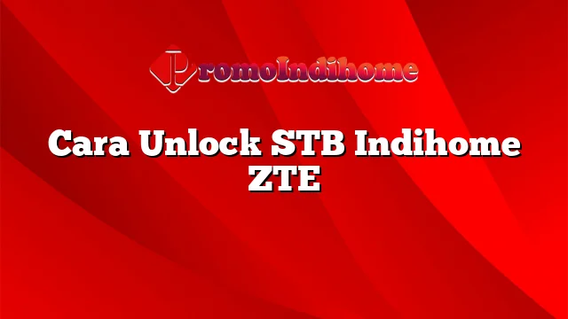Cara Unlock STB Indihome ZTE