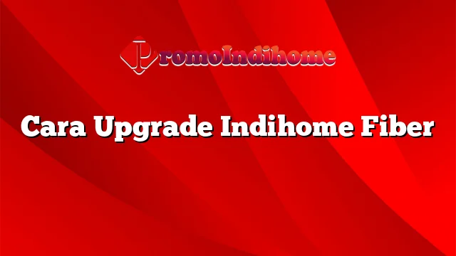 Cara Upgrade Indihome Fiber