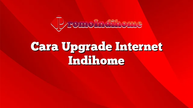 Cara Upgrade Internet Indihome