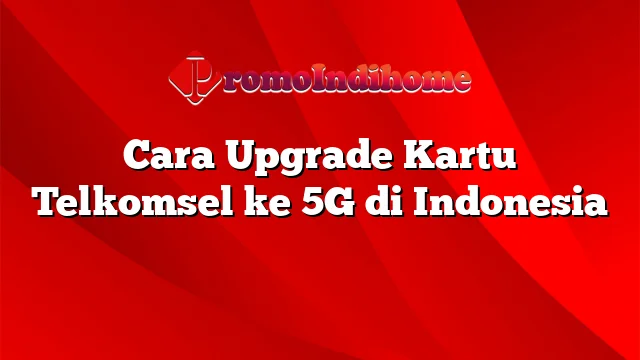 Cara Upgrade Kartu Telkomsel ke 5G di Indonesia