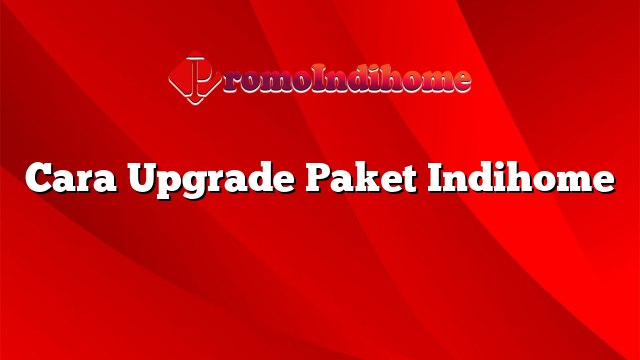 Cara Upgrade Paket Indihome