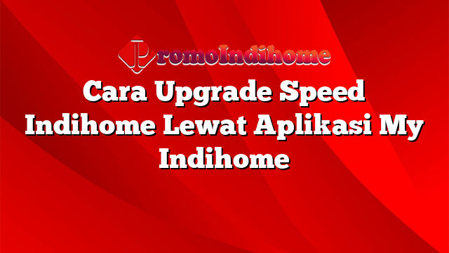 Cara Upgrade Speed Indihome Lewat Aplikasi My Indihome