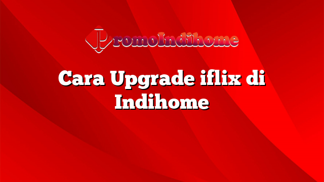 Cara Upgrade iflix di Indihome