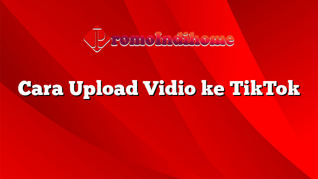 Cara Upload Vidio ke TikTok