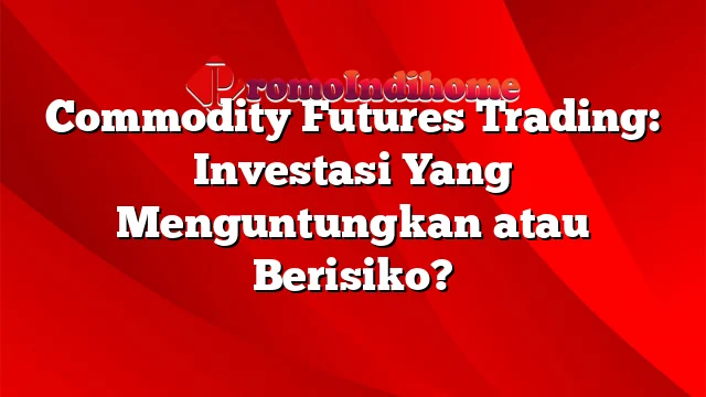 Commodity Futures Trading: Investasi Yang Menguntungkan atau Berisiko?