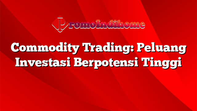 Commodity Trading: Peluang Investasi Berpotensi Tinggi