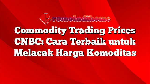 Commodity Trading Prices CNBC: Cara Terbaik untuk Melacak Harga Komoditas