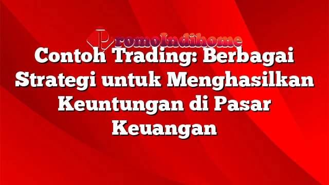 Contoh Trading: Berbagai Strategi untuk Menghasilkan Keuntungan di Pasar Keuangan