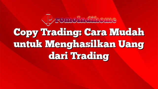 Copy Trading: Cara Mudah untuk Menghasilkan Uang dari Trading